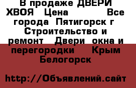  В продаже ДВЕРИ ХВОЯ › Цена ­ 2 300 - Все города, Пятигорск г. Строительство и ремонт » Двери, окна и перегородки   . Крым,Белогорск